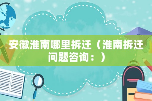 安徽淮南哪里拆遷（淮南拆遷問題咨詢：）