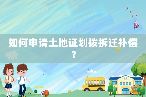 如何申請土地證劃撥拆遷補償？