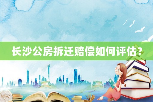 長(zhǎng)沙公房拆遷賠償如何評(píng)估？
