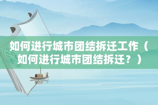 如何進行城市團結拆遷工作（如何進行城市團結拆遷？）