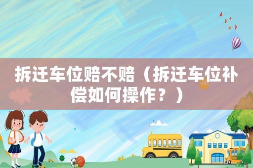 拆遷車位賠不賠（拆遷車位補償如何操作？）