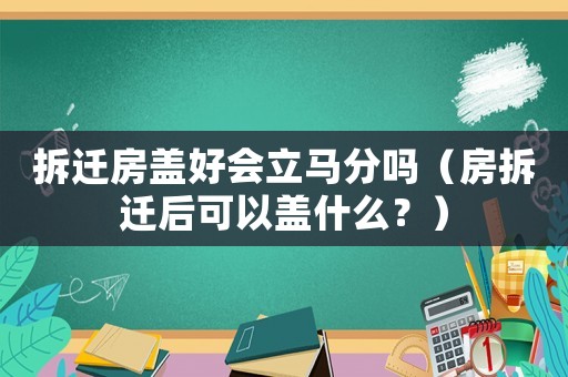 拆遷房蓋好會(huì)立馬分嗎（房拆遷后可以蓋什么？）