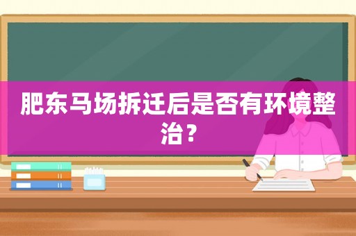 肥東馬場拆遷后是否有環境整治？