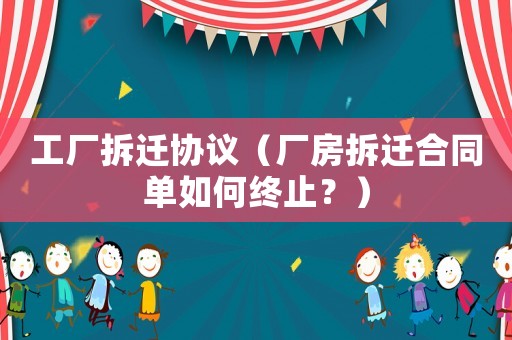 工廠拆遷協(xié)議（廠房拆遷合同單如何終止？）