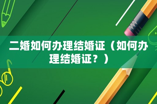 二婚如何辦理結婚證（如何辦理結婚證？）