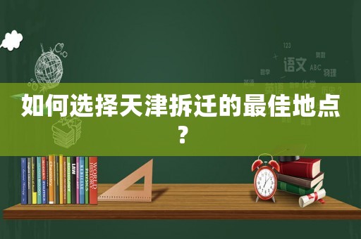 如何選擇天津拆遷的最佳地點？