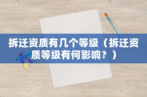 拆遷資質(zhì)有幾個等級（拆遷資質(zhì)等級有何影響？）