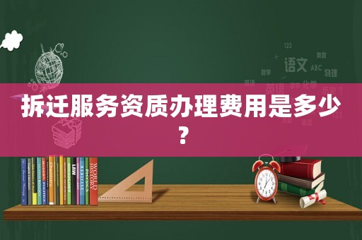 拆遷服務資質辦理費用是多少？