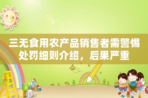 三無(wú)食用農(nóng)產(chǎn)品銷售者需警惕處罰細(xì)則介紹，后果嚴(yán)重
