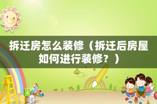 拆遷房怎么裝修（拆遷后房屋如何進行裝修？）