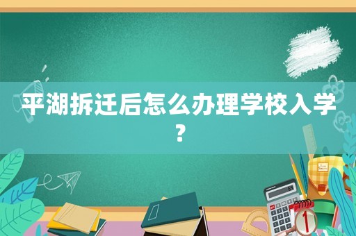 平湖拆遷后怎么辦理學校入學？