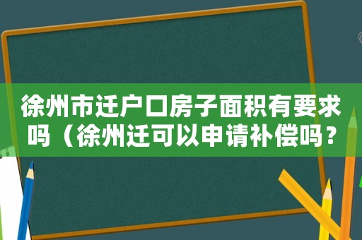 徐州市遷戶口房子面積有要求嗎（徐州遷可以申請補(bǔ)償嗎？）