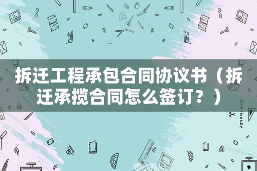 拆遷工程承包合同協議書（拆遷承攬合同怎么簽訂？）