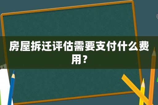 房屋拆遷評估需要支付什么費用？