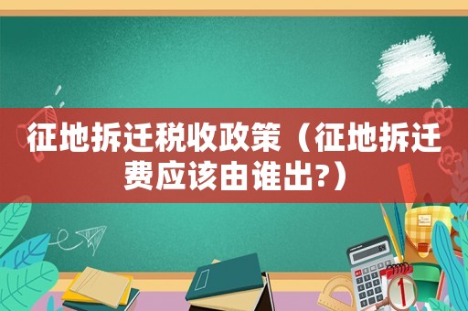 征地拆遷稅收政策（征地拆遷費(fèi)應(yīng)該由誰出?）
