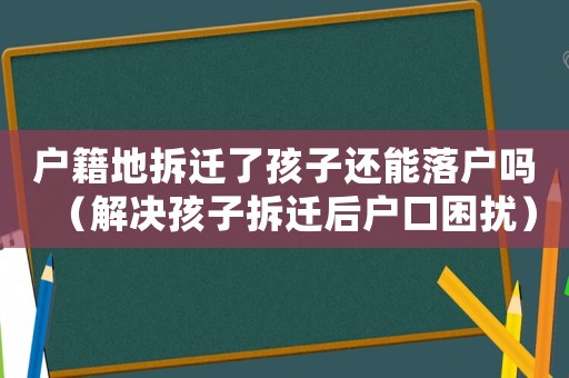 戶籍地拆遷了孩子還能落戶嗎（解決孩子拆遷后戶口困擾）