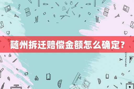 隨州拆遷賠償金額怎么確定？