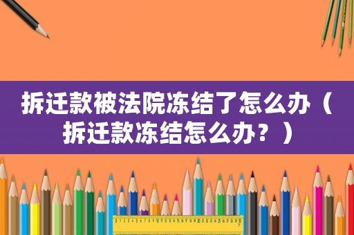 拆遷款被法院凍結了怎么辦（拆遷款凍結怎么辦？）