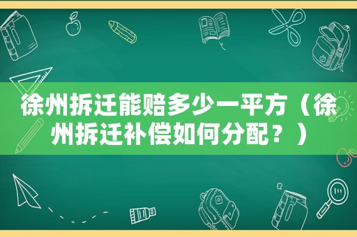 徐州拆遷能賠多少一平方（徐州拆遷補償如何分配？）