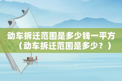 動車拆遷范圍是多少錢一平方（動車拆遷范圍是多少？）