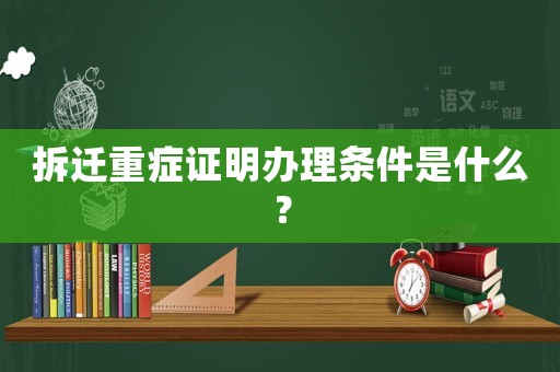 拆遷重癥證明辦理條件是什么？