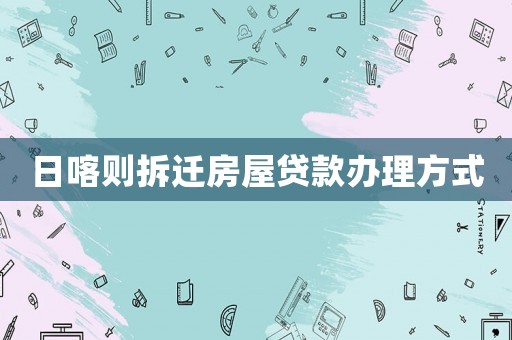 日喀則拆遷房屋貸款辦理方式