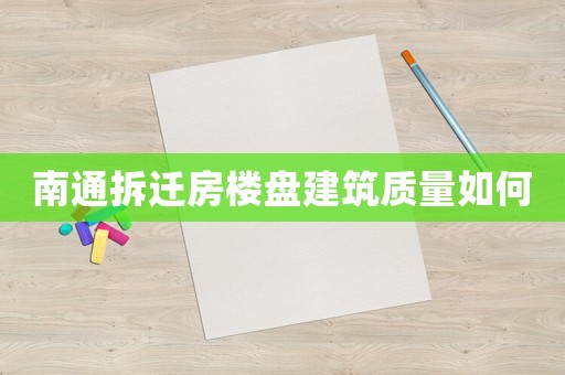 南通拆遷房樓盤建筑質量如何