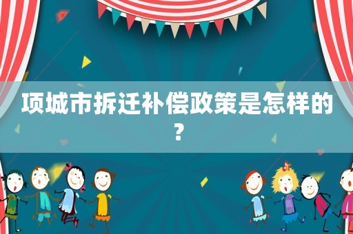 項(xiàng)城市拆遷補(bǔ)償政策是怎樣的？