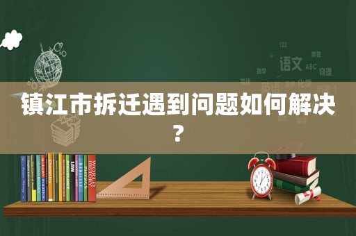 鎮江市拆遷遇到問題如何解決?