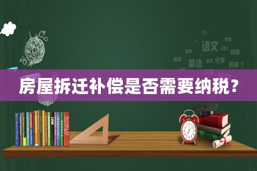房屋拆遷補償是否需要納稅？