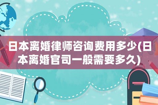 日本離婚律師咨詢費用多少(日本離婚官司一般需要多久)