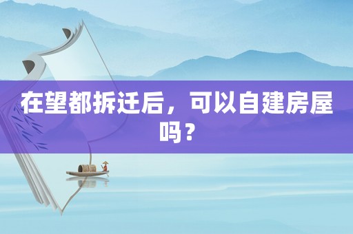 在望都拆遷后，可以自建房屋嗎？