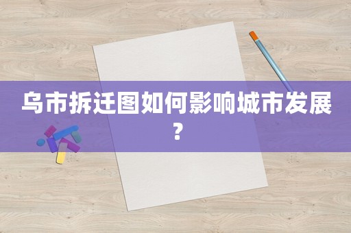 烏市拆遷圖如何影響城市發展？