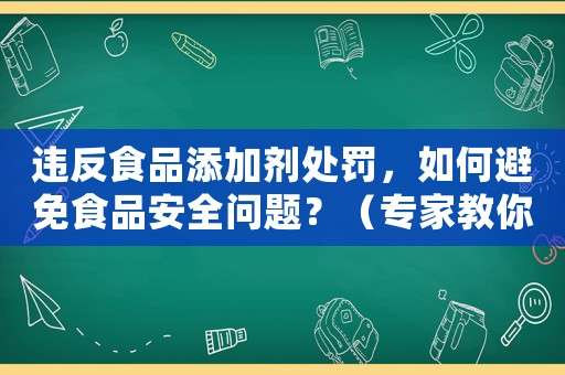 違反食品添加劑處罰，如何避免食品安全問題？（專家教你正確使用添加劑）