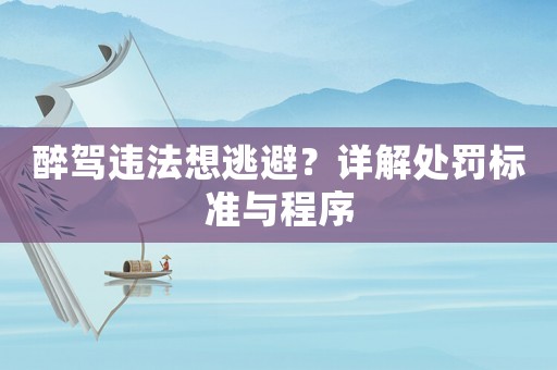 醉駕違法想逃避？詳解處罰標(biāo)準(zhǔn)與程序
