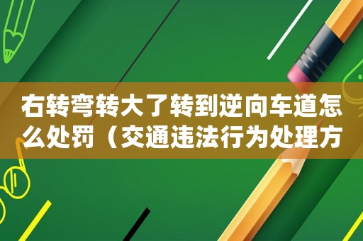 右轉(zhuǎn)彎轉(zhuǎn)大了轉(zhuǎn)到逆向車道怎么處罰（交通違法行為處理方法）