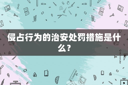 侵占行為的治安處罰措施是什么？