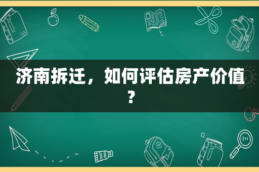 濟南拆遷，如何評估房產價值？