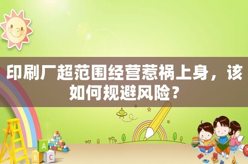 印刷廠超范圍經(jīng)營(yíng)惹禍上身，該如何規(guī)避風(fēng)險(xiǎn)？