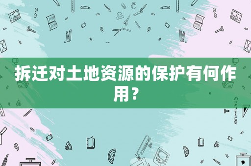 拆遷對(duì)土地資源的保護(hù)有何作用？