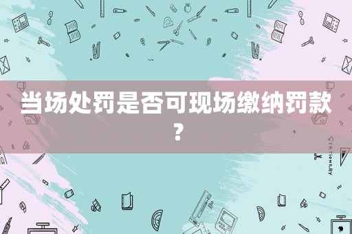 當場處罰是否可現場繳納罰款？