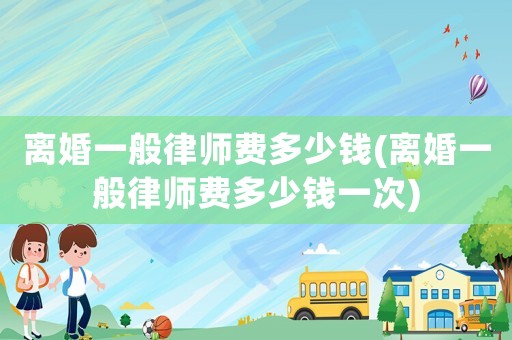 離婚一般律師費多少錢(離婚一般律師費多少錢一次)