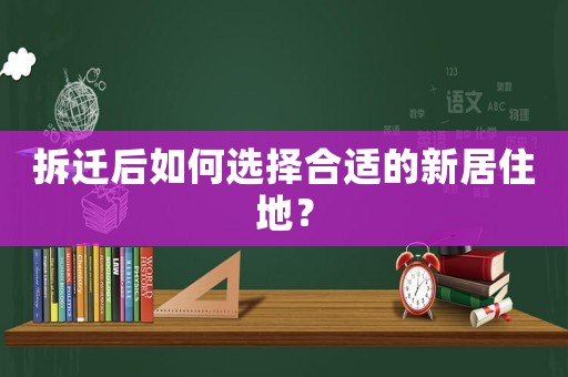 拆遷后如何選擇合適的新居住地？