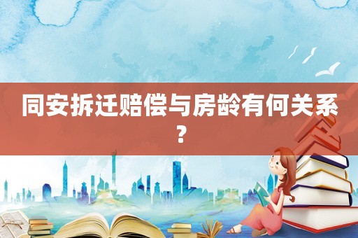 同安拆遷賠償與房齡有何關系？