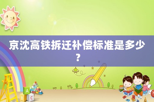 京沈高鐵拆遷補(bǔ)償標(biāo)準(zhǔn)是多少？