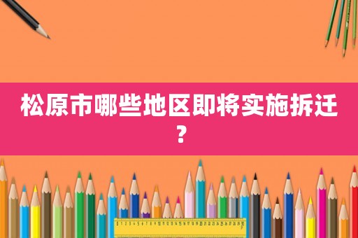 松原市哪些地區(qū)即將實(shí)施拆遷？