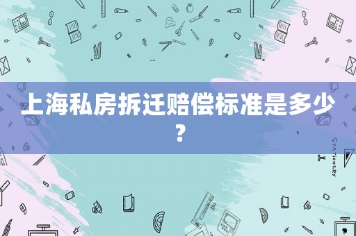 上海私房拆遷賠償標準是多少？