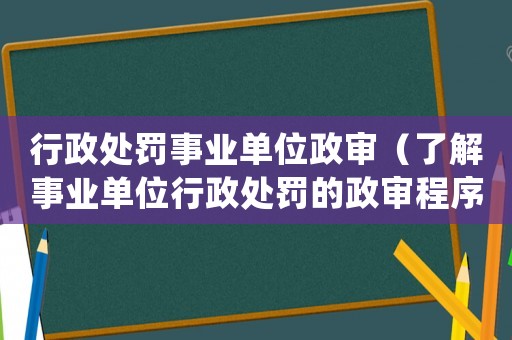 行政處罰事業(yè)單位政審（了解事業(yè)單位行政處罰的政審程序）