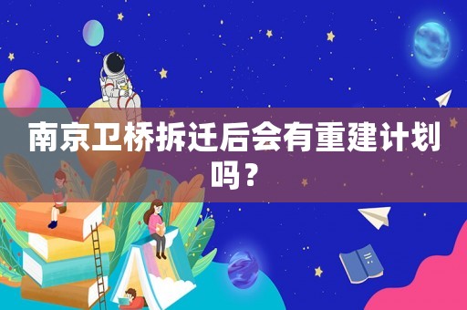 南京衛(wèi)橋拆遷后會(huì)有重建計(jì)劃嗎？