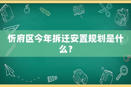 忻府區今年拆遷安置規劃是什么？